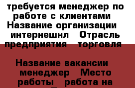 требуется менеджер по работе с клиентами › Название организации ­ интернешнл › Отрасль предприятия ­ торговля › Название вакансии ­ менеджер › Место работы ­ работа на дому › Подчинение ­ без подчинения › Минимальный оклад ­ 10 000 › Максимальный оклад ­ 50 000 › Процент ­ 4 › База расчета процента ­ товар оборот  › Возраст от ­ 18 › Возраст до ­ 60 - Все города Работа » Вакансии   . Адыгея респ.,Адыгейск г.